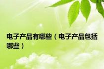 电子产品有哪些（电子产品包括哪些）