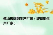 佛山玻璃钢生产厂家（玻璃钢生产厂家）