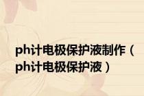 ph计电极保护液制作（ph计电极保护液）