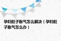 孕妇肚子胀气怎么解决（孕妇肚子胀气怎么办）