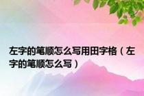 左字的笔顺怎么写用田字格（左字的笔顺怎么写）