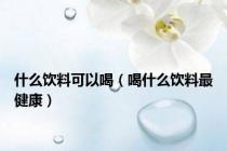 什么饮料可以喝（喝什么饮料最健康）