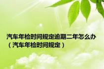 汽车年检时间规定逾期二年怎么办（汽车年检时间规定）