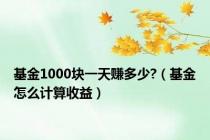 基金1000块一天赚多少?（基金怎么计算收益）