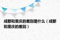 成都和重庆的差别是什么（成都和重庆的差别）