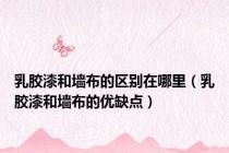 乳胶漆和墙布的区别在哪里（乳胶漆和墙布的优缺点）