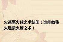 火遁豪火球之术结印（谁能教我火遁豪火球之术）