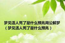 梦见活人死了是什么预兆周公解梦（梦见活人死了是什么预兆）