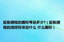膨胀螺栓的国标号是多少?（膨胀螺栓的选择标准是什么 什么国标）