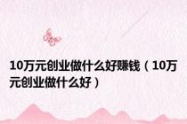 10万元创业做什么好赚钱（10万元创业做什么好）