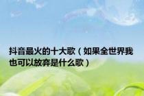 抖音最火的十大歌（如果全世界我也可以放弃是什么歌）