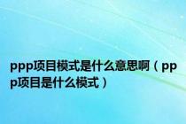ppp项目模式是什么意思啊（ppp项目是什么模式）