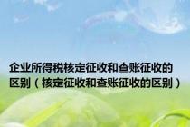 企业所得税核定征收和查账征收的区别（核定征收和查账征收的区别）