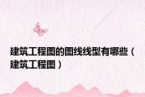 建筑工程图的图线线型有哪些（建筑工程图）