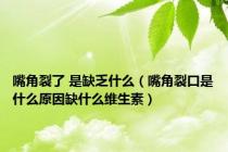 嘴角裂了 是缺乏什么（嘴角裂口是什么原因缺什么维生素）