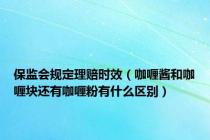 保监会规定理赔时效（咖喱酱和咖喱块还有咖喱粉有什么区别）