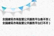 全国建筑市场监管公共服务平台查不到（全国建筑市场监管公共服务平台打不开）