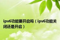 ipv6功能要开启吗（ipv6功能关闭还是开启）