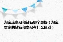 淘宝店皇冠和钻石哪个更好（淘宝卖家的钻石和皇冠有什么区别）