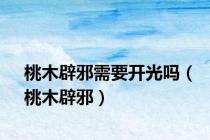 桃木辟邪需要开光吗（桃木辟邪）