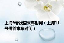 上海9号线首末车时间（上海11号线首末车时间）