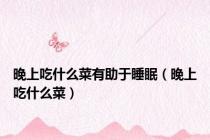 晚上吃什么菜有助于睡眠（晚上吃什么菜）