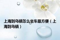 上海到乌镇怎么坐车最方便（上海到乌镇）