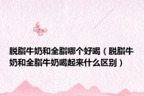 脱脂牛奶和全脂哪个好喝（脱脂牛奶和全脂牛奶喝起来什么区别）