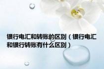 银行电汇和转账的区别（银行电汇和银行转账有什么区别）