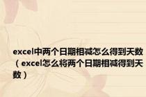 excel中两个日期相减怎么得到天数（excel怎么将两个日期相减得到天数）