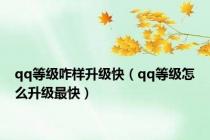 qq等级咋样升级快（qq等级怎么升级最快）