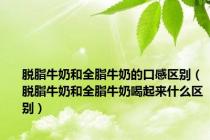 脱脂牛奶和全脂牛奶的口感区别（脱脂牛奶和全脂牛奶喝起来什么区别）