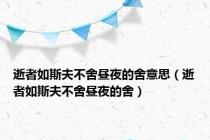 逝者如斯夫不舍昼夜的舍意思（逝者如斯夫不舍昼夜的舍）