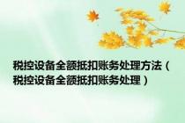 税控设备全额抵扣账务处理方法（税控设备全额抵扣账务处理）