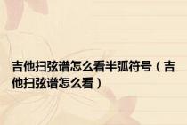 吉他扫弦谱怎么看半弧符号（吉他扫弦谱怎么看）