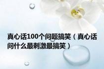 真心话100个问题搞笑（真心话问什么最刺激最搞笑）