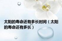 太阳的寿命还有多长时间（太阳的寿命还有多长）