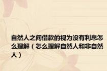 自然人之间借款的视为没有利息怎么理解（怎么理解自然人和非自然人）