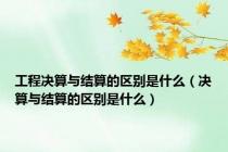 工程决算与结算的区别是什么（决算与结算的区别是什么）