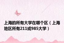 上海的所有大学在哪个区（上海地区所有211或985大学）