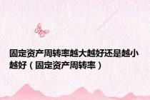 固定资产周转率越大越好还是越小越好（固定资产周转率）