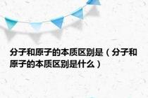 分子和原子的本质区别是（分子和原子的本质区别是什么）