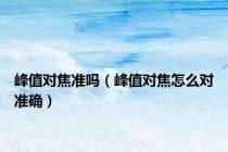 峰值对焦准吗（峰值对焦怎么对准确）