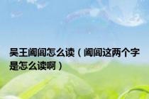 吴王阖闾怎么读（阖闾这两个字是怎么读啊）