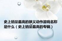 史上销量最高的狭义动作游戏名称是什么（史上销量最高的专辑）