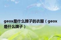 geox是什么牌子的衣服（geox是什么牌子）