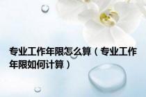 专业工作年限怎么算（专业工作年限如何计算）