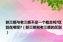新三板与老三板不是一个概念吗?区别在哪里?（新三板和老三板的区别）