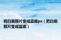 将白底照片变成蓝底ps（把白底照片变成蓝底）
