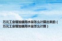 万元工业增加值用水量怎么计算出来的（万元工业增加值用水量怎么计算）